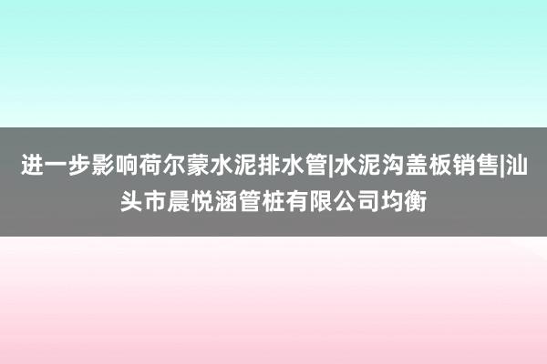 进一步影响荷尔蒙水泥排水管|水泥沟盖板销售|汕头市晨悦涵管桩有限公司均衡