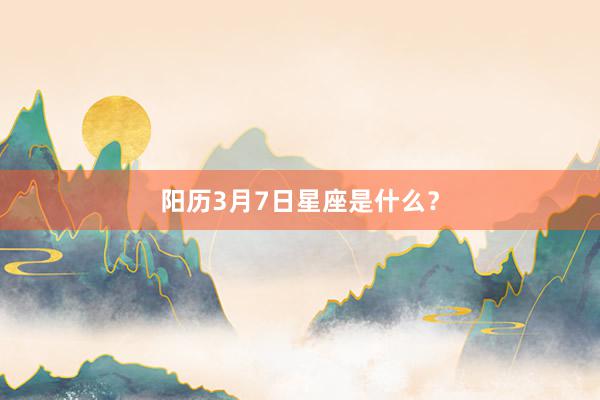 阳历3月7日星座是什么？